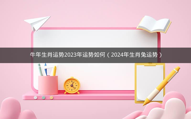 牛年生肖运势2023年运势如何（2024年生肖兔运势）