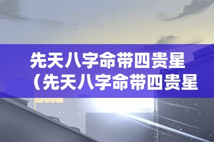 先天八字命带四贵星（先天八字命带四贵星的人命运解析：贵气环绕，一生顺遂？）