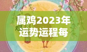 属鸡2023年运势运程每月运程如何（属鸡2023年运势运程每月运程如何看）