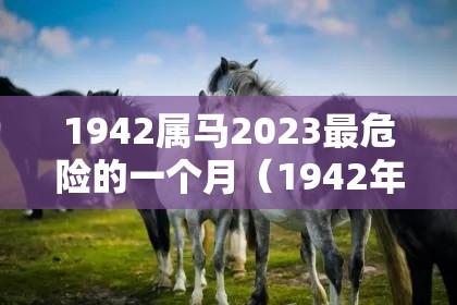 1942属马2023最危险的一个月（1942年属马人）