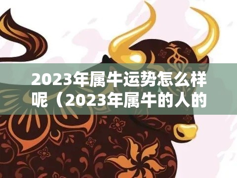 2023年属牛运势怎么样呢（2023年属牛的人的全年运势）