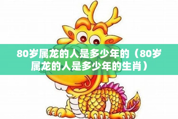 80岁属龙的人是多少年的（80岁属龙的人是多少年的生肖）