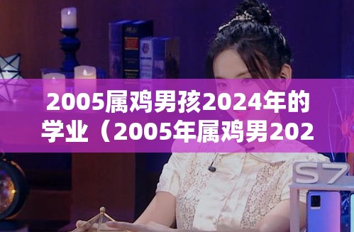 2005属鸡男孩2024年的学业（2005年属鸡男2024高考运）