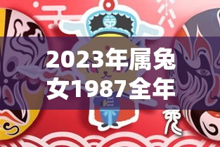 2023年属兔女1987全年运势（1987年属兔女2024年的运势和婚姻）