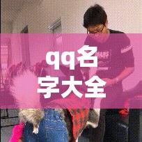 qq名字大全可爱男孩（名字大全男生 可爱 昵称）