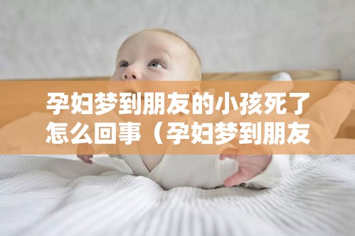 孕妇梦到朋友的小孩死了怎么回事（孕妇梦到朋友的孩子死了是什么意思）