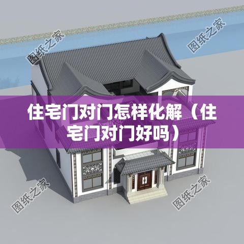 住宅门对门怎样化解（住宅门对门好吗）