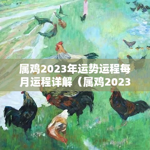 属鸡2023年运势运程每月运程详解（属鸡2023年全年运势）