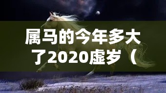 属马的今年多大了2020虚岁（属马的今年多大了虚岁多大了）