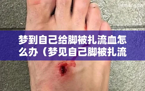 梦到自己给脚被扎流血怎么办（梦见自己脚被扎流血是什么预兆）