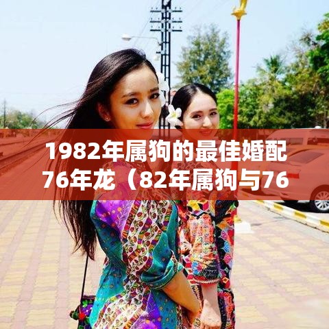 1982年属狗的最佳婚配76年龙（82年属狗与76年属龙婚姻）