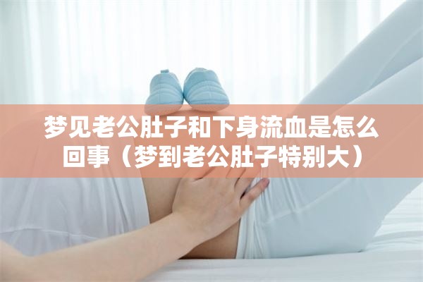 梦见老公肚子和下身流血是怎么回事（梦到老公肚子特别大）