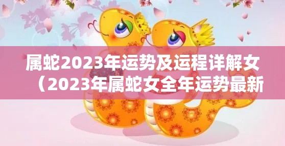 属蛇2023年运势及运程详解女（2023年属蛇女全年运势最新）