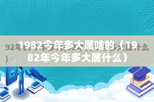 1982今年多大属啥的（1982年今年多大属什么）