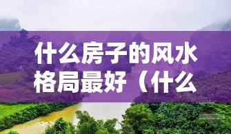 什么房子的风水格局最好（什么房子的风水格局最好呢）