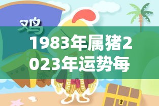 1983年属猪2023年运势每月运势男（1983年属猪的2023年的财运和运势）