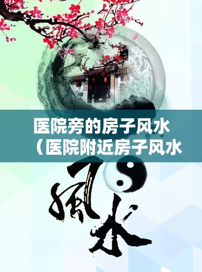 医院旁的房子风水（医院附近房子风水上有啥讲究）