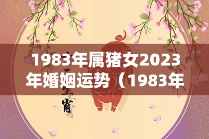 1983年属猪女2023年婚姻运势（1983年属猪2023年运势每月运势）