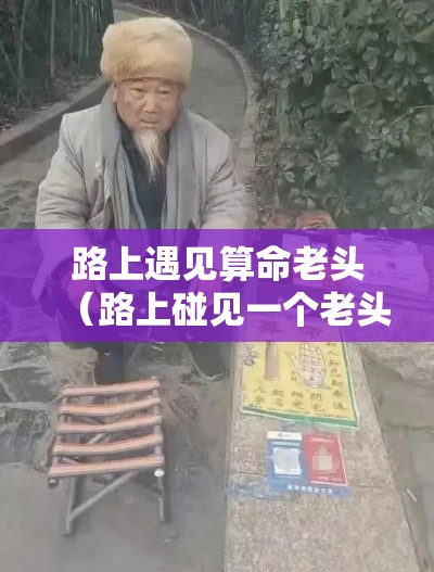 路上遇见算命老头（路上碰见一个老头算命）