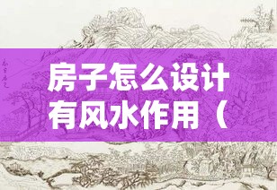 房子怎么设计有风水作用（房子怎样设计风水好）