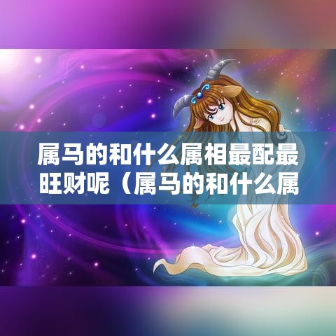 属马的和什么属相最配最旺财呢（属马的和什么属相最配最旺财呢女）