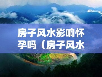 房子风水影响怀孕吗（房子风水会影响运势吗）