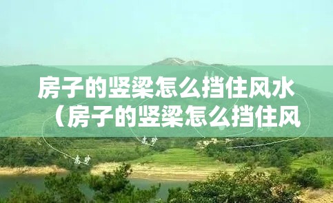 房子的竖梁怎么挡住风水（房子的竖梁怎么挡住风水呢）