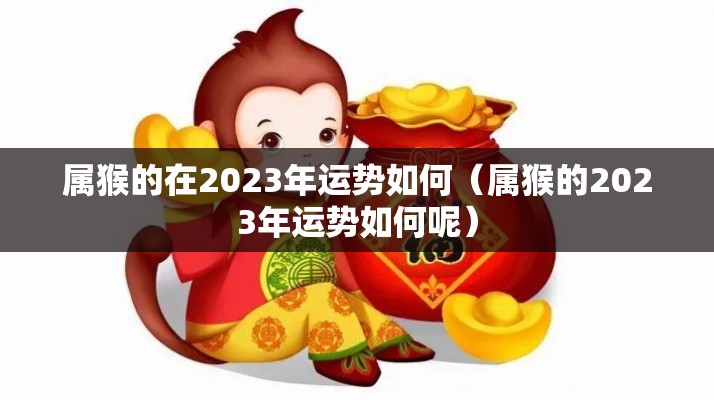 属猴的在2023年运势如何（属猴的2023年运势如何呢）