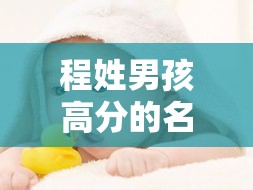 程姓男孩高分的名字大全（程姓男孩名字大全2020有寓意的名字）