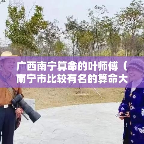 广西南宁算命的叶师傅（南宁市比较有名的算命大师）