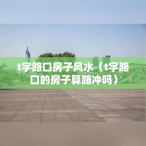 t字路口房子风水（t字路口的房子算路冲吗）