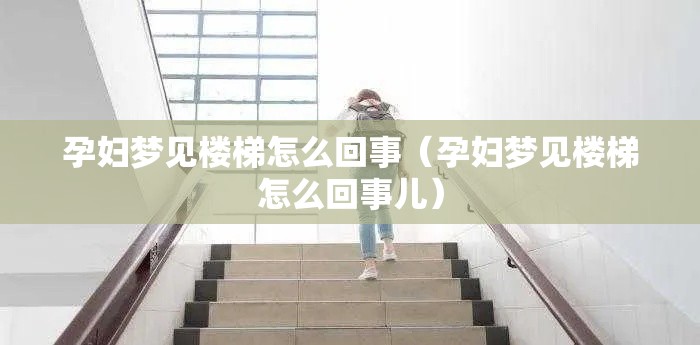 孕妇梦见楼梯怎么回事（孕妇梦见楼梯怎么回事儿）