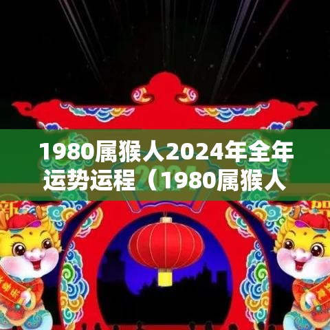 1980属猴人2024年全年运势运程（1980属猴人2024年全年运势运程图）