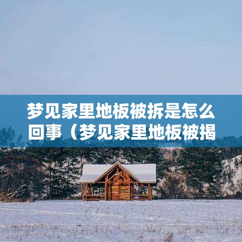 梦见家里地板被拆是怎么回事（梦见家里地板被揭起来全是土地）