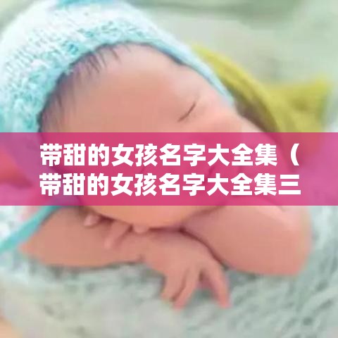 带甜的女孩名字大全集（带甜的女孩名字大全集三个字）