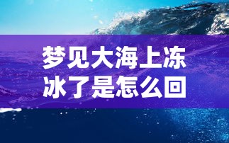 梦见大海上冻冰了是怎么回事（梦见海水冻冰了）