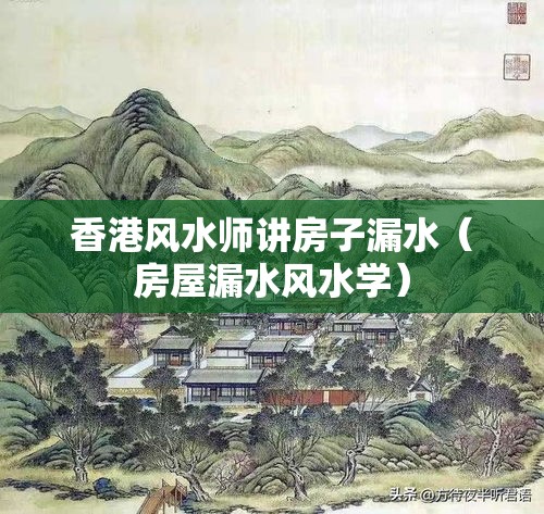 香港风水师讲房子漏水（房屋漏水风水学）