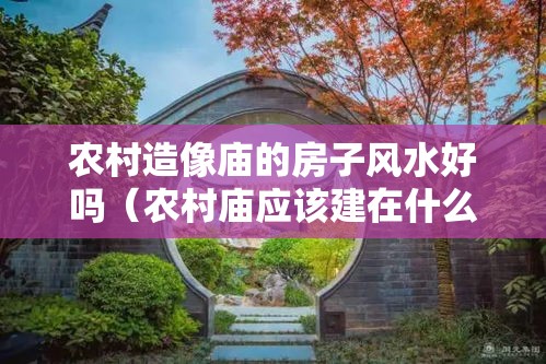 农村造像庙的房子风水好吗（农村庙应该建在什么地方）