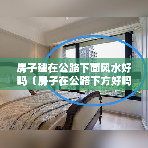 房子建在公路下面风水好吗（房子在公路下方好吗）