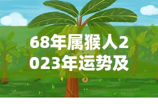 68年属猴人2023年运势及每月运程详解（68年属猴人2023年运势及每月运程详解）