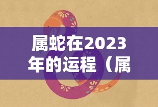 属蛇在2023年的运程（属蛇在2023年的运程和财运）