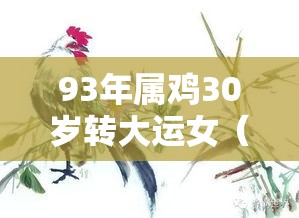 93年属鸡30岁转大运女（2021年93年属鸡人转运吗）