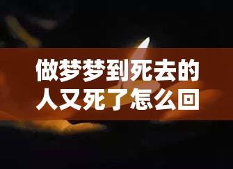 做梦梦到死去的人又死了怎么回事（梦见死去的人又死了什么意思）