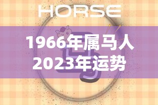 1966年属马人2023年运势及运程（1966年属马人2023年运势及运程男）