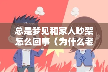 总是梦见和家人吵架怎么回事（为什么老是梦见和家人吵架）