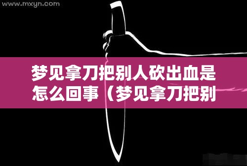 梦见拿刀把别人砍出血是怎么回事（梦见拿刀把别人砍出血是怎么回事啊）