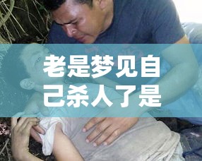 老是梦见自己杀人了是怎么回事（老是梦见自己生了个女儿是怎么回事）