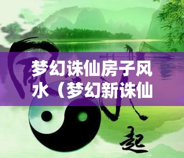 梦幻诛仙房子风水（梦幻新诛仙房屋风水）