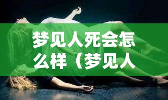 梦见人死会怎么样（梦见人死了真的会死吗）