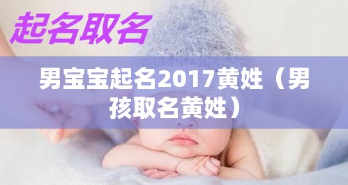 男宝宝起名2017黄姓（男孩取名黄姓）